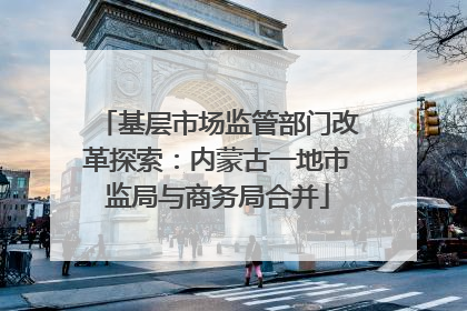 基层市场监管部门改革探索：内蒙古一地市监局与商务局合并