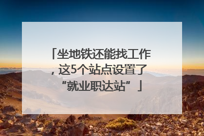 坐地铁还能找工作，这5个站点设置了“就业职达站”