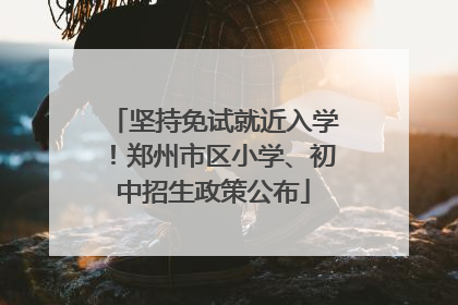 坚持免试就近入学！郑州市区小学、初中招生政策公布