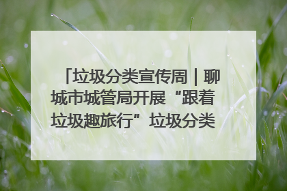 垃圾分类宣传周｜聊城市城管局开展“跟着垃圾趣旅行”垃圾分类科普宣传活动