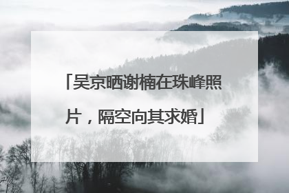 吴京晒谢楠在珠峰照片，隔空向其求婚