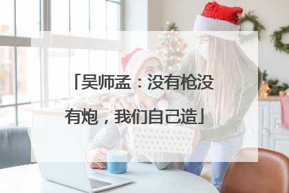吴师孟：没有枪没有炮，我们自己造