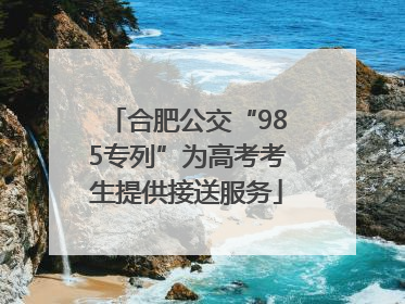 合肥公交“985专列”为高考考生提供接送服务