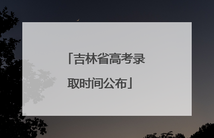 吉林省高考录取时间公布