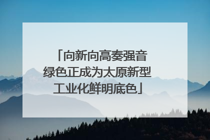 向新向高奏强音 绿色正成为太原新型工业化鲜明底色