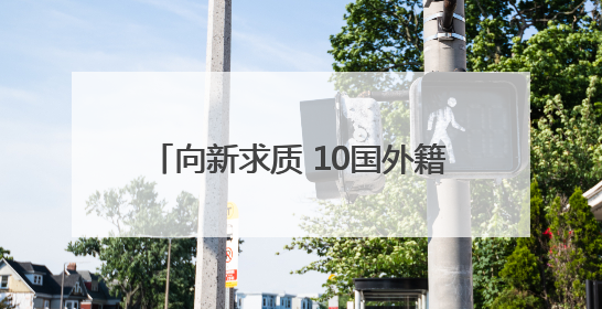 向新求质 10国外籍专家开启西安调研行