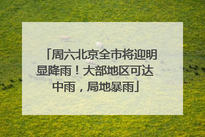 周六北京全市将迎明显降雨！大部地区可达中雨，局地暴雨
