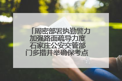 周密部署执勤警力 加强路面疏导力度 石家庄公安交管部门多措并举确保考点周边交通环境良好