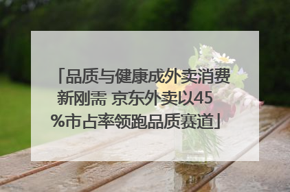 品质与健康成外卖消费新刚需 京东外卖以45%市占率领跑品质赛道