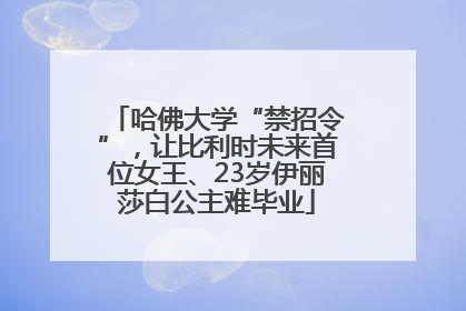 哈佛大学“禁招令”，让比利时未来首位女王、23岁伊丽莎白公主难毕业
