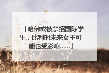 哈佛或被禁招国际学生，比利时未来女王可能也受影响……
