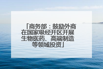 商务部：鼓励外商在国家级经开区开展生物医药、高端制造等领域投资