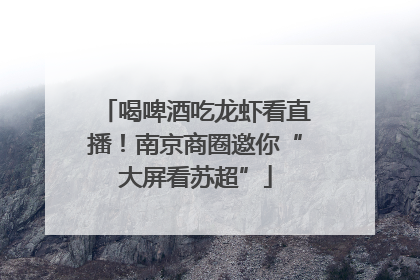 喝啤酒吃龙虾看直播！南京商圈邀你“大屏看苏超”