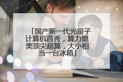 国产新一代光量子计算机首秀，算力媲美顶尖超算，大小相当一台冰箱
