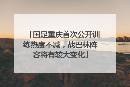 国足重庆首次公开训练热度不减，战巴林阵容将有较大变化