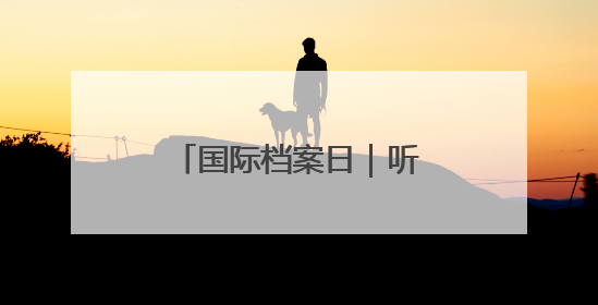 国际档案日｜听！档案在讲故事