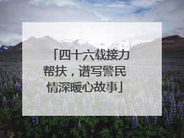 四十六载接力帮扶，谱写警民情深暖心故事