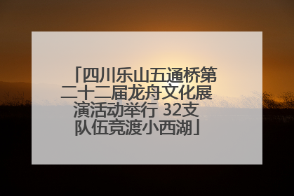 四川乐山五通桥第二十二届龙舟文化展演活动举行 32支队伍竞渡小西湖