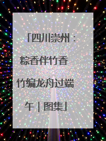 四川崇州：粽香伴竹香 竹编龙舟过端午｜图集