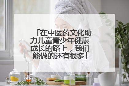 在中医药文化助力儿童青少年健康成长的路上，我们能做的还有很多