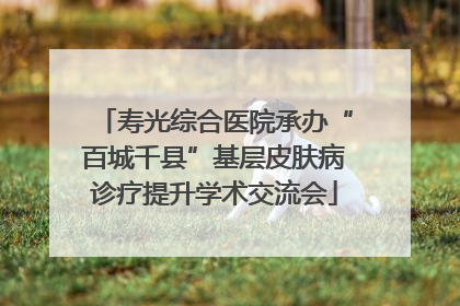 寿光综合医院承办“百城千县”基层皮肤病诊疗提升学术交流会