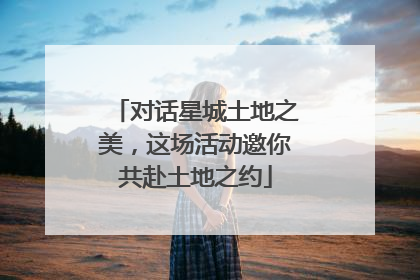 对话星城土地之美，这场活动邀你共赴土地之约