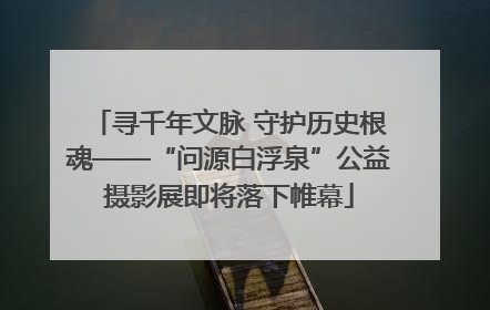 寻千年文脉 守护历史根魂——“问源白浮泉”公益摄影展即将落下帷幕