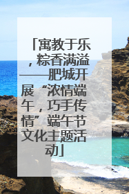 寓教于乐，粽香满溢——肥城开展“浓情端午，巧手传情”端午节文化主题活动