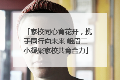 家校同心育花开，携手同行向未来 峨眉二小凝聚家校共育合力