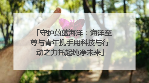 守护蔚蓝海洋：海洋至尊与青年携手用科技与行动之力托起纯净未来