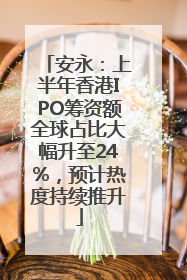安永：上半年香港IPO筹资额全球占比大幅升至24%，预计热度持续推升