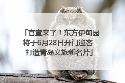 官宣来了！东方伊甸园将于6月28日开门迎客 打造青岛文旅新名片