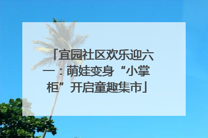 宜园社区欢乐迎六一：萌娃变身“小掌柜”开启童趣集市