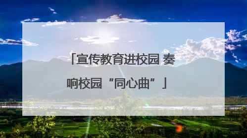 宣传教育进校园 奏响校园“同心曲”