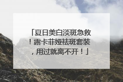 夏日美白淡斑急救！露卡菲娅祛斑套装，用过就离不开！