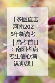 多图直击河南2025年新高考｜高考首日：南阳考点考生信心满满迎战