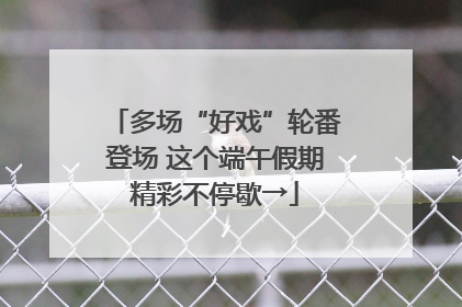 多场“好戏”轮番登场 这个端午假期精彩不停歇→