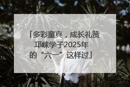 多彩童真，成长礼赞 邛崃学子2025年的“六一”这样过