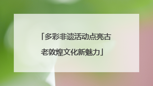 多彩非遗活动点亮古老敦煌文化新魅力
