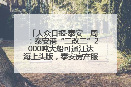 大众日报·泰安一周：泰安港“三改二”2000吨大船可通江达海上头版，泰安房产服务改革经验全省推广