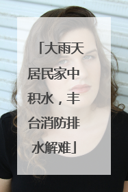 大雨天居民家中积水，丰台消防排水解难