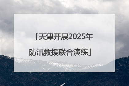 天津开展2025年防汛救援联合演练