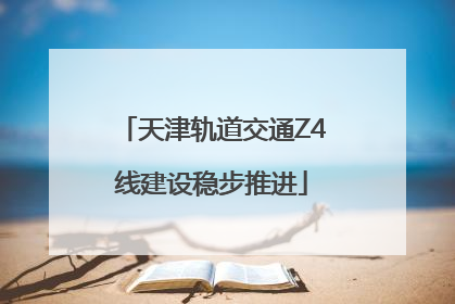 天津轨道交通Z4线建设稳步推进