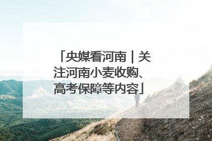 央媒看河南｜关注河南小麦收购、高考保障等内容