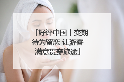 好评中国丨变期待为留恋 让游客满意贯穿旅途