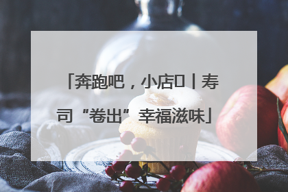 奔跑吧，小店㊼丨寿司“卷出”幸福滋味
