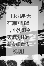 女儿明天在韩国出道，小沈阳今天晒沈佳润新专辑宣传视频