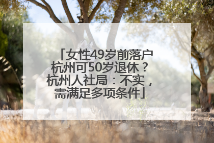 女性49岁前落户杭州可50岁退休？杭州人社局：不实，需满足多项条件