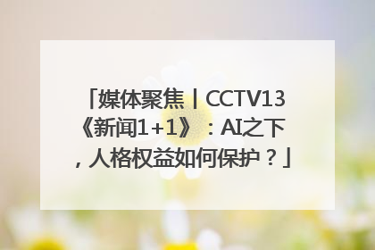 媒体聚焦丨CCTV13《新闻1+1》：AI之下，人格权益如何保护？
