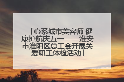 心系城市美容师 健康护航庆五一——淮安市淮阴区总工会开展关爱职工体检活动